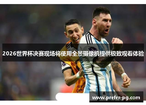 2026世界杯决赛现场将使用全景摄像机提供极致观看体验