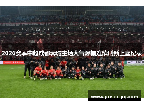 2026赛季中超成都蓉城主场人气爆棚连续刷新上座纪录