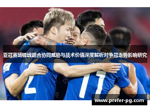 亚冠赛场锋线组合协同威胁与战术价值深度解析对争冠走势影响研究