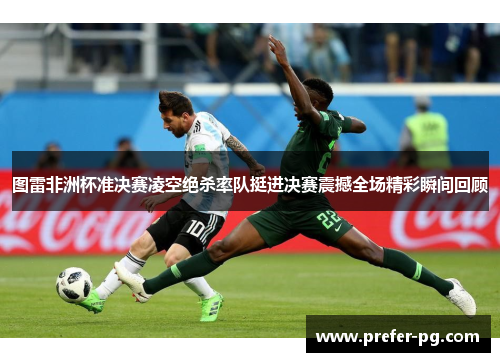图雷非洲杯准决赛凌空绝杀率队挺进决赛震撼全场精彩瞬间回顾