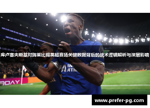 库卢塞夫斯基对阵莱比锡英超赛场关键数据背后的战术逻辑解析与深层影响
