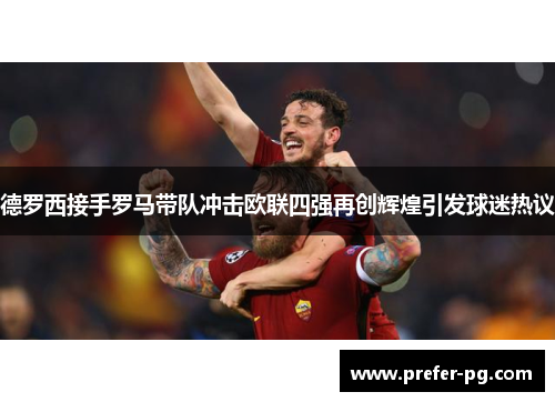 德罗西接手罗马带队冲击欧联四强再创辉煌引发球迷热议