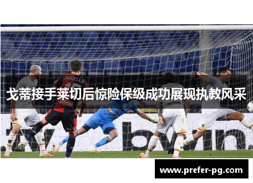 戈蒂接手莱切后惊险保级成功展现执教风采