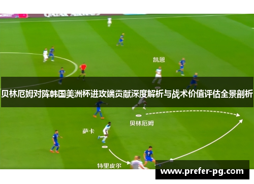 贝林厄姆对阵韩国美洲杯进攻端贡献深度解析与战术价值评估全景剖析