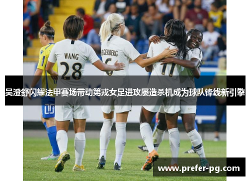 吴澄舒闪耀法甲赛场带动第戎女足进攻屡造杀机成为球队锋线新引擎