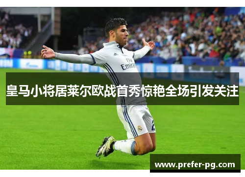 皇马小将居莱尔欧战首秀惊艳全场引发关注